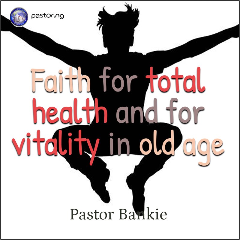 FAITH FOR TOTAL HEALTH AND FOR VITALITY IN OLD AGE
