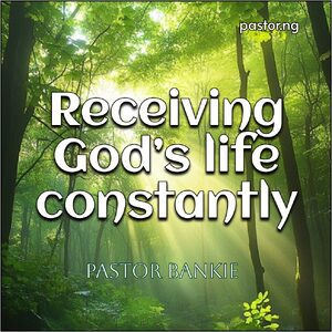 RECEIVING GOD’S LIFE CONSTANTLY